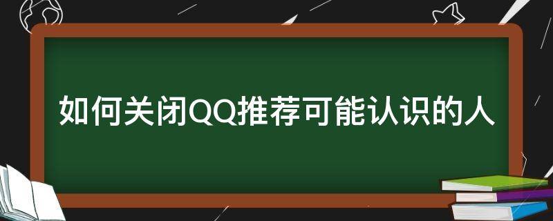 qq可能认识的人关闭还会把自己推荐给可能认识的人吗 如何关闭QQ推荐可能认识的人
