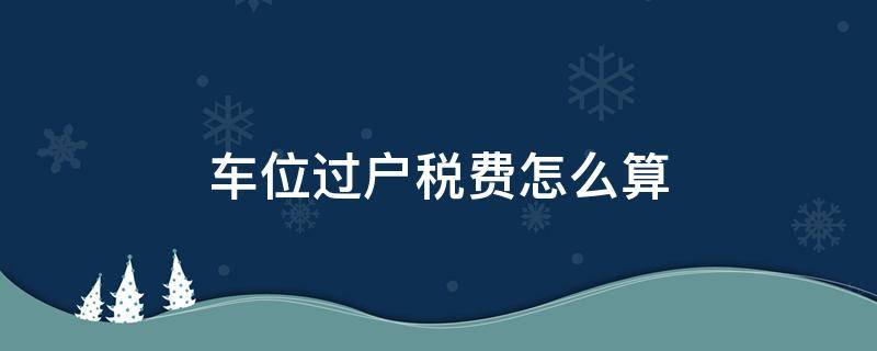 车位过户税费怎么算 车位过户税费怎么算15万