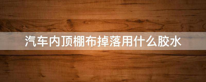 汽车内顶棚布掉落用什么胶水 车子顶棚布掉下来用什么胶水