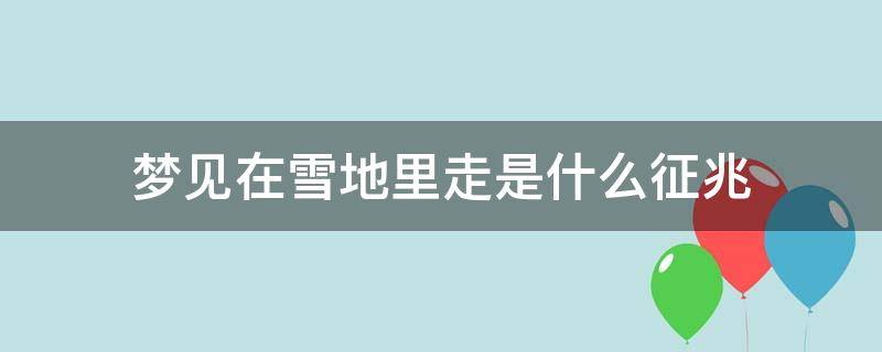 梦见在雪地里走是什么征兆 梦见在雪地里走是什么征兆解梦