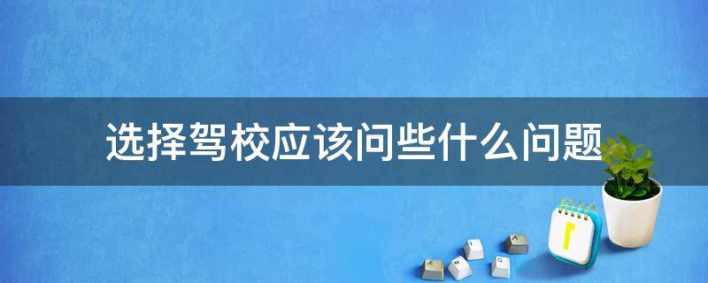 选择驾校应该问些什么问题 考驾照应该问驾校什么问题