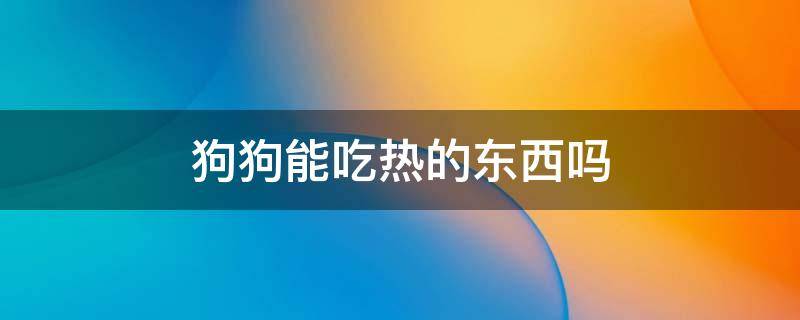 狗狗是不是不能吃热的东西 狗狗能吃热的东西吗