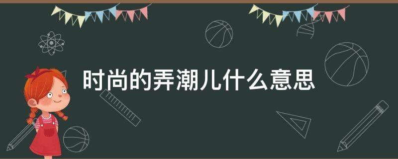 走在时尚前沿的弄潮儿是什么意思 时尚的弄潮儿什么意思