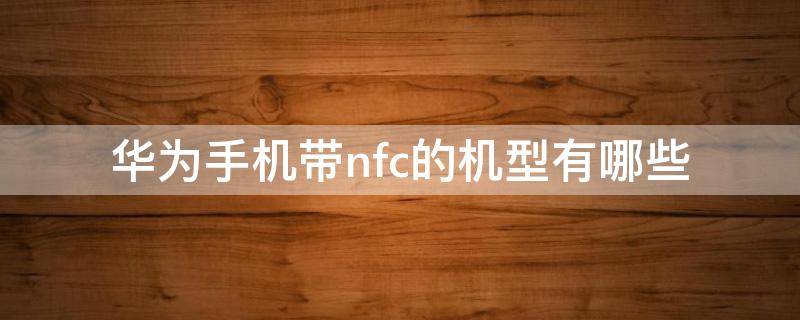 华为带NFC机型 华为手机带nfc的机型有哪些