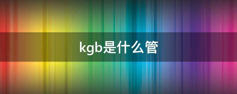 kgb是什么管 kbg管是什么管