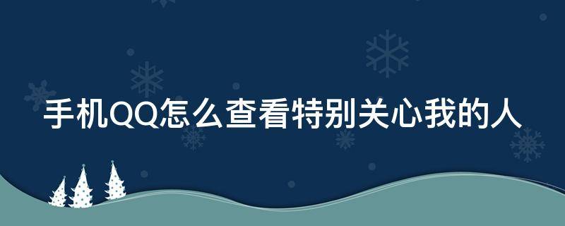 手机QQ怎么查看特别关心我的人 手机qq怎么查看特别关心我的人具体是谁