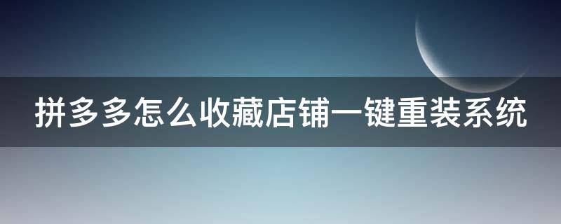 拼多多怎么收藏店铺一键重装系统 拼多多中怎样收藏店铺