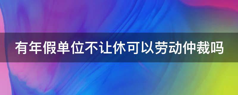 有年假单位不让休可以劳动仲裁吗（有年假单位不让休可以劳动仲裁吗法院）