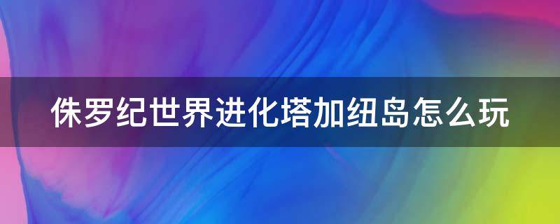 侏罗纪世界进化塔加纽岛怎么玩（侏罗纪公园进化塔加纽岛）