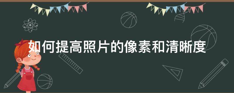 如何提高照片的像素和清晰度 怎样把照片像素提高变清晰