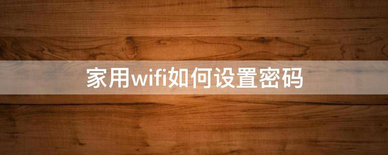 家庭wifi密码怎么设置 家用wifi如何设置密码
