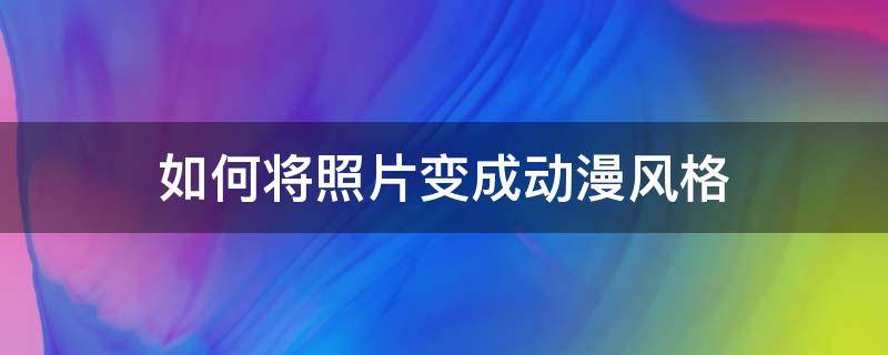 如何将照片变成动漫风格 怎么把照片修成动漫风格