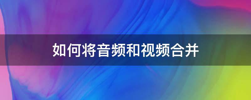 如何将音频和视频合并成一个文件 如何将音频和视频合并