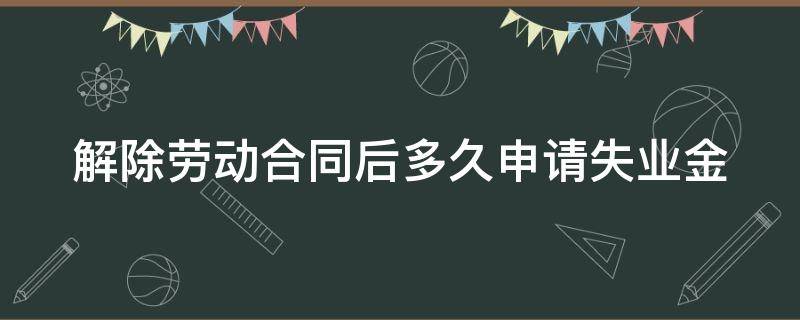 解除劳动合同后多久申请失业金 解除劳动合同多久可以走