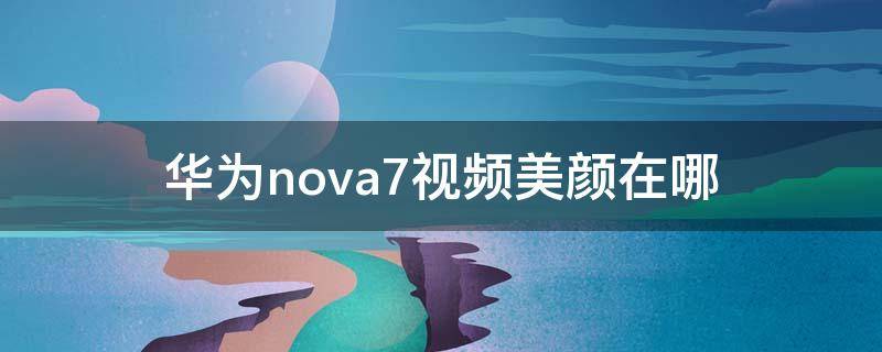 华为nova7视频美颜功能在哪里 华为nova7视频美颜在哪