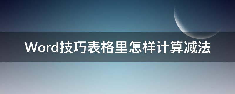 Word技巧表格里怎样计算减法 word表格中怎么计算减法