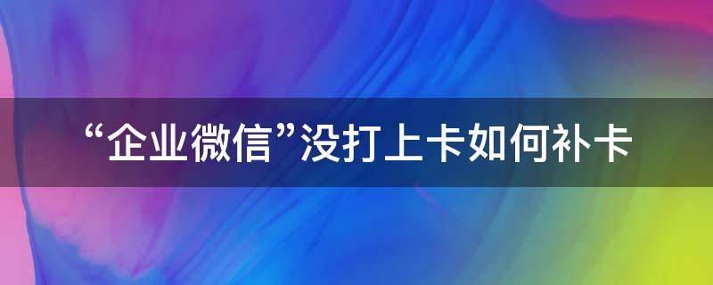 企业微信没有补卡入口 “企业微信”没打上卡如何补卡