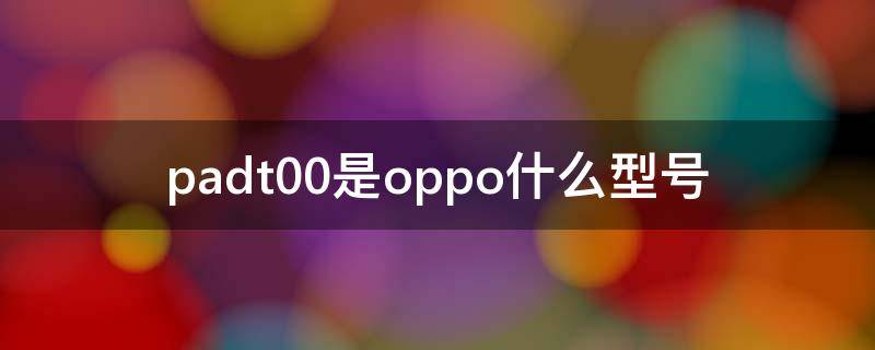 oppopadt00是什么型号 padt00是oppo什么型号