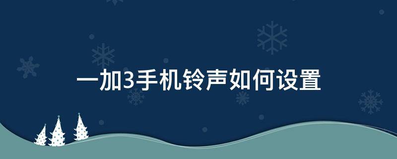 一加3手机铃声如何设置（一加如何设置来电铃声）