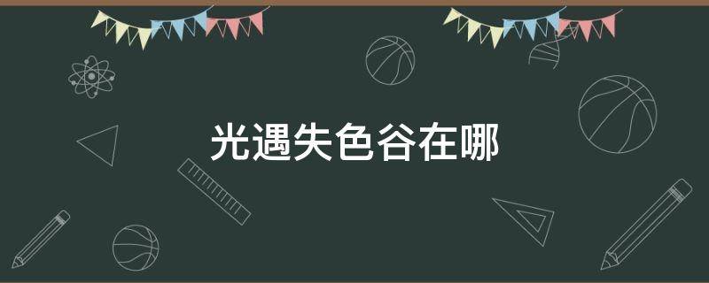 光遇失色谷在哪 光遇失色谷哪个位置可以直接