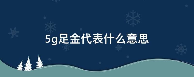 5g足金代表什么意思 5g和足金的区别