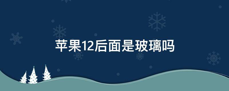 iphone 12后面是玻璃吗 苹果12后面是玻璃吗