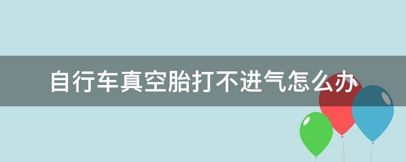 自行车真空胎打不进气怎么办 自行车真空轮胎打不进气怎么办