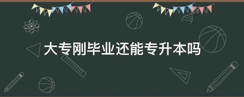 大专刚毕业还能专升本吗 大专刚刚毕业能专升本吗