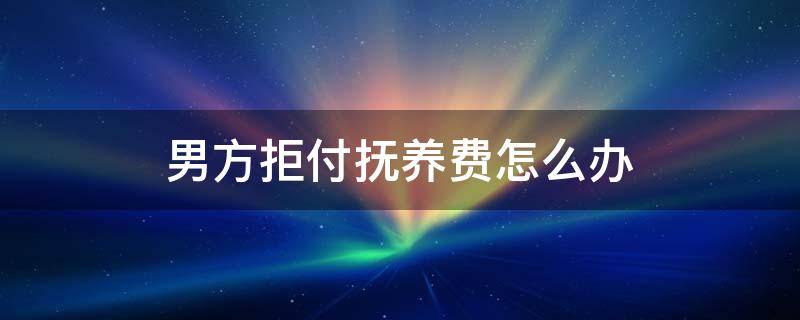 男方拒绝支付抚养费可以告他吗? 男方拒付抚养费怎么办