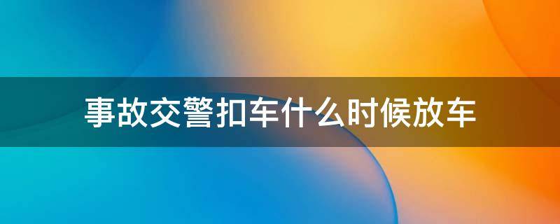 事故交警扣车什么时候放车 交通事故发生后交警队扣车啥时候放车