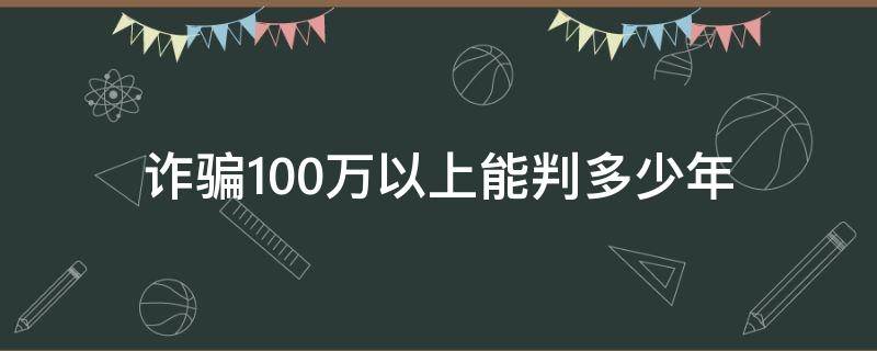 诈骗100万以内判几年 诈骗100万以上能判多少年