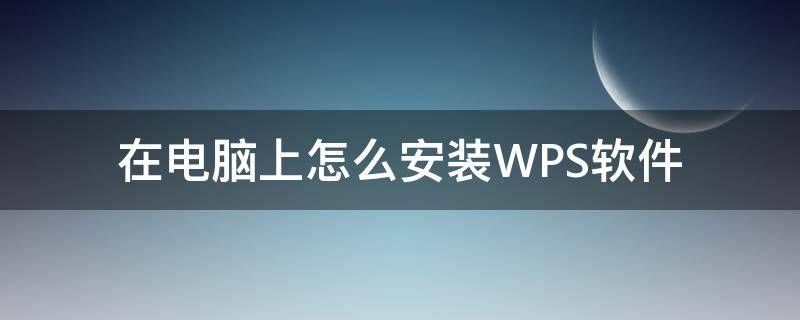 在电脑上怎么安装WPS软件 电脑上如何安装wps