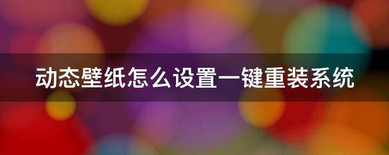 动态壁纸怎么设置一键重装系统教程 动态壁纸怎么设置一键重装系统