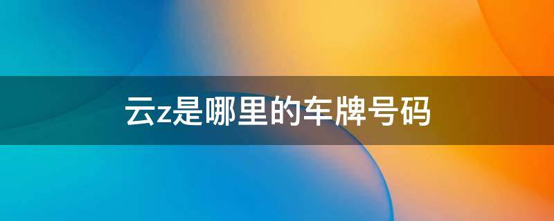 云Z是哪里的车牌号码是哪里的 云z是哪里的车牌号码