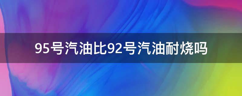 95号汽油比92号汽油耐烧吗 95号汽油是不是比92号汽油耐烧