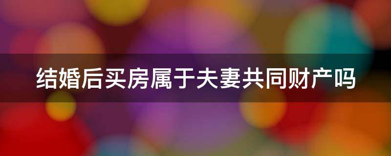 结婚后买房属于夫妻共同财产吗 结婚后买房属于夫妻共同财产吗