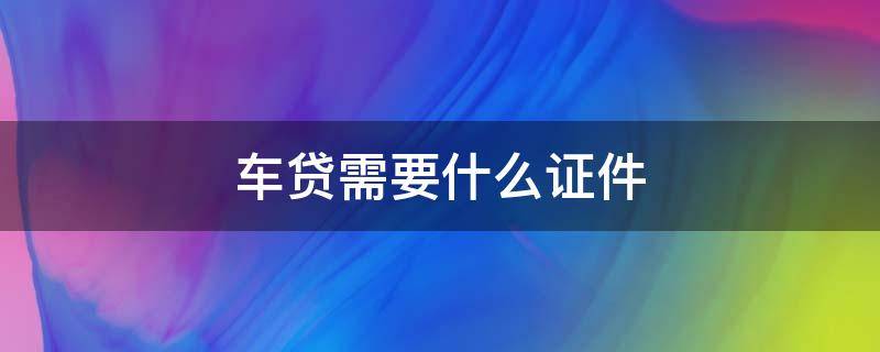 车贷需要什么证件 车贷款需要什么证件