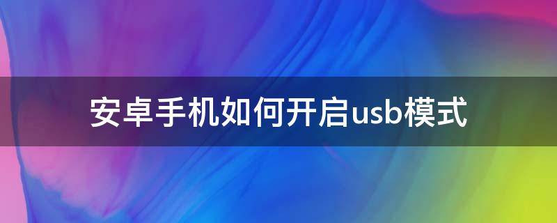 安卓usb连接功能设置 安卓手机如何开启usb模式