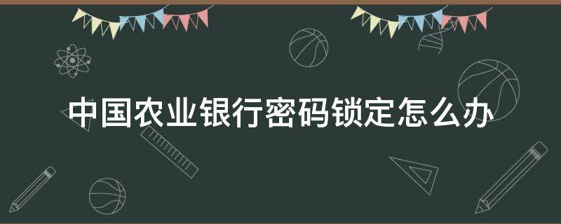 中国农业银行密码锁定怎么办 中国农业银行登录密码锁定怎么回事