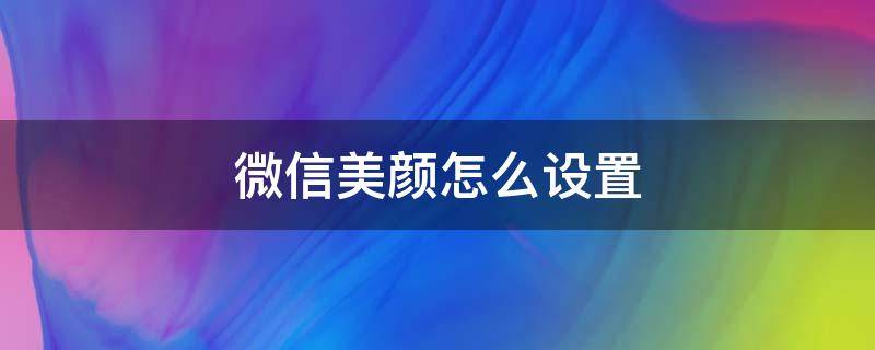 微信美颜怎么设置 微信美颜怎么设置效果最好