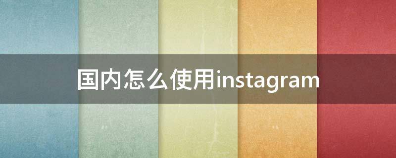 国内怎么使用instagram 国内怎么使用tiktok国际版