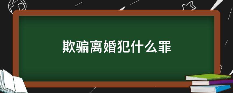 欺骗离婚犯什么罪 诱骗离婚怎么判罪