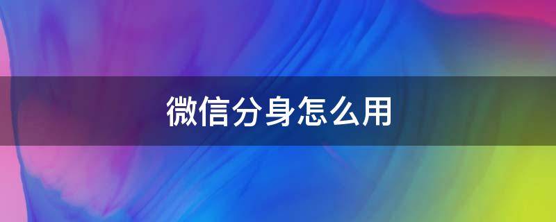 微信分身怎么用（微信分身怎么用同一个手机号登录）