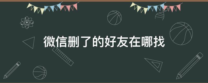 微信删了的好友在哪找回来 微信删了的好友在哪找