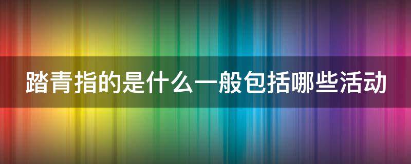 踏青指的是什么一般包括哪些活动 踏青指的是什么?