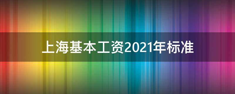 上海基本工资2021年标准 上海基本工资2021年最新标准