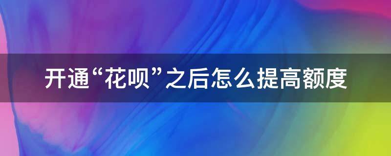 花呗开通前怎么提升额度 开通“花呗”之后怎么提高额度