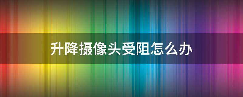 升降摄像头受阻怎么办 升降式摄像头受阻怎么办