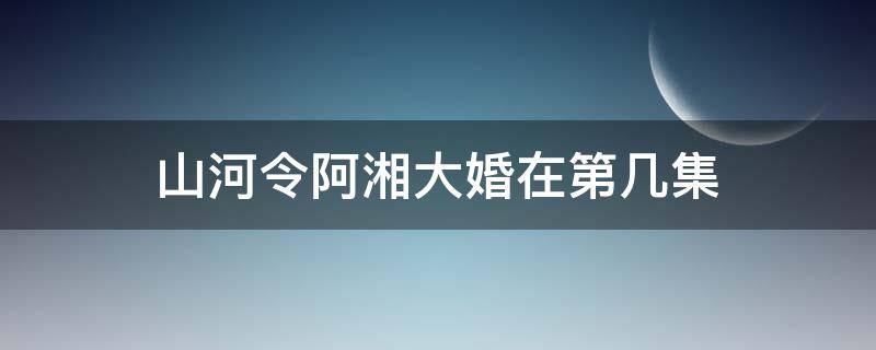 山河令阿湘大婚在第几集 山河令阿湘出嫁是哪一集