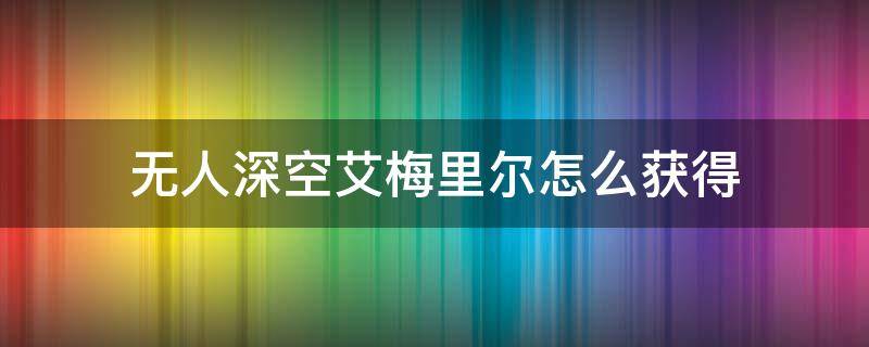 无人深空艾梅里尔怎么获得 无人深空活性艾梅里尔怎么变成艾梅里尔